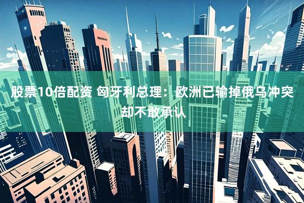 股票10倍配资 匈牙利总理：欧洲已输掉俄乌冲突 却不敢承认