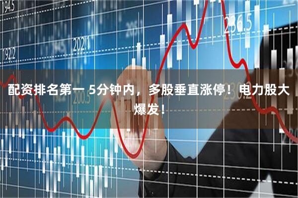 配资排名第一 5分钟内，多股垂直涨停！电力股大爆发！