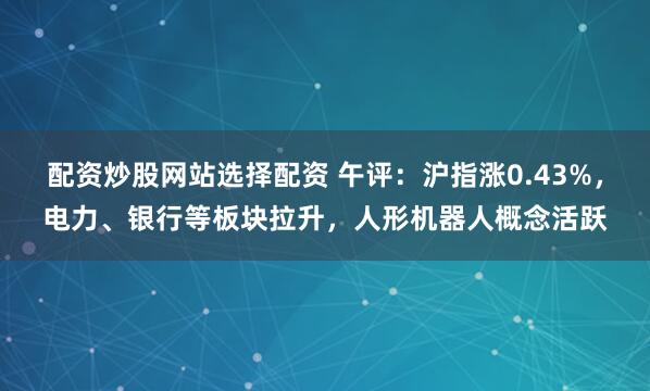 配资炒股网站选择配资 午评：沪指涨0.43%，电力、银行等板块拉升，人形机器人概念活跃