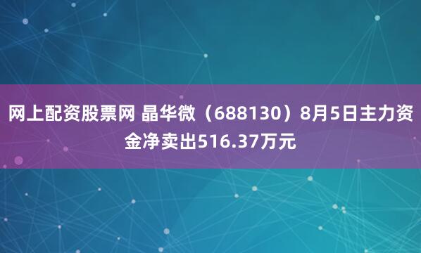 网上配资股票网 晶华微（688130）8月5日主力资金净卖出516.37万元
