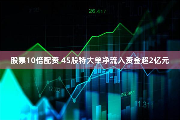 股票10倍配资 45股特大单净流入资金超2亿元