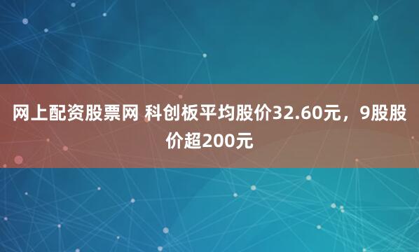 网上配资股票网 科创板平均股价32.60元，9股股价超200元
