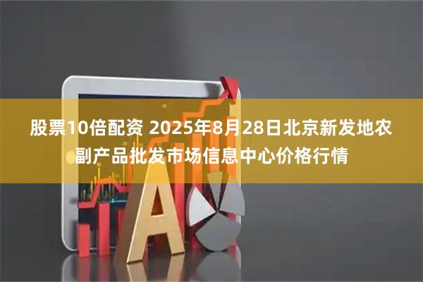 股票10倍配资 2025年8月28日北京新发地农副产品批发市场信息中心价格行情