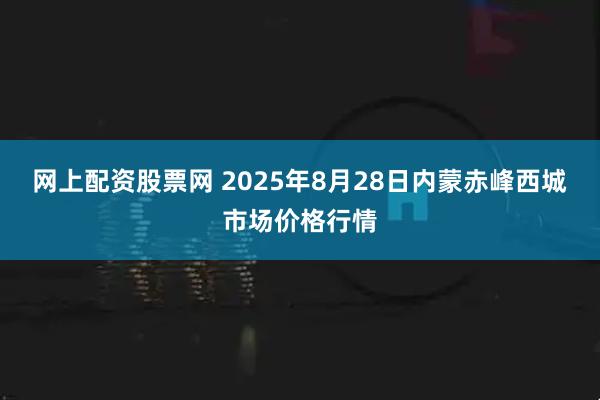 网上配资股票网 2025年8月28日内蒙赤峰西城市场价格行情