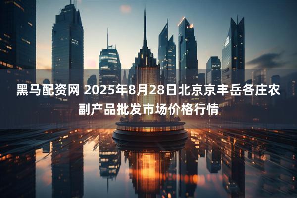 黑马配资网 2025年8月28日北京京丰岳各庄农副产品批发市场价格行情