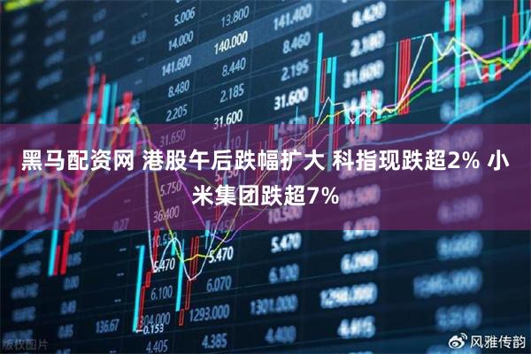 黑马配资网 港股午后跌幅扩大 科指现跌超2% 小米集团跌超7%