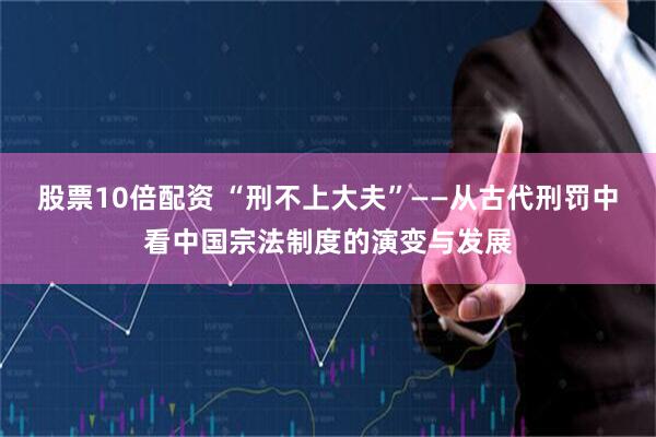 股票10倍配资 “刑不上大夫”——从古代刑罚中看中国宗法制度的演变与发展