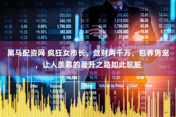 黑马配资网 疯狂女市长，敛财两千万，包养男宠，让人羡慕的晋升之路如此肮脏